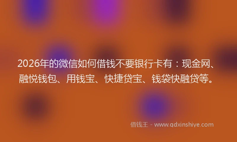 2026年的微信如何借钱不要银行卡有：现金网、融悦钱包、用钱宝、快捷贷宝、钱袋快融贷等。