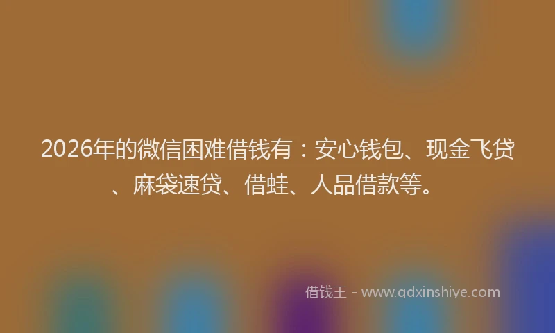 2026年的微信困难借钱有：安心钱包、现金飞贷、麻袋速贷、借蛙、人品借款等。