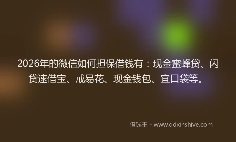 2026年的微信如何担保借钱有：现金蜜蜂贷、闪贷速借宝、戒易花、现金钱包、宜口袋等。