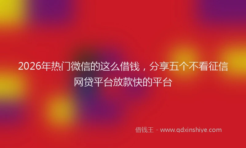 2026年热门微信的这么借钱，分享五个不看征信网贷平台放款快的平台