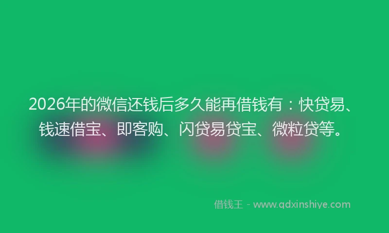 2026年的微信还钱后多久能再借钱有：快贷易、钱速借宝、即客购、闪贷易贷宝、微粒贷等。