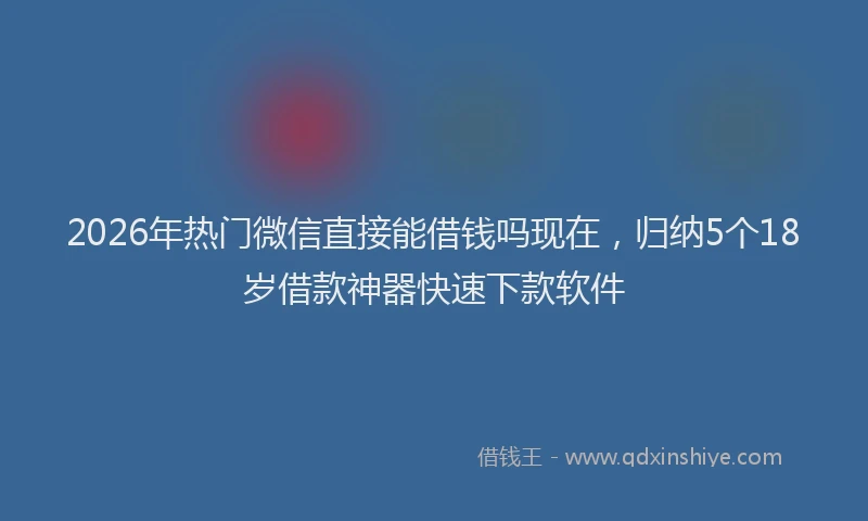 2026年热门微信直接能借钱吗现在，归纳5个18岁借款神器快速下款软件