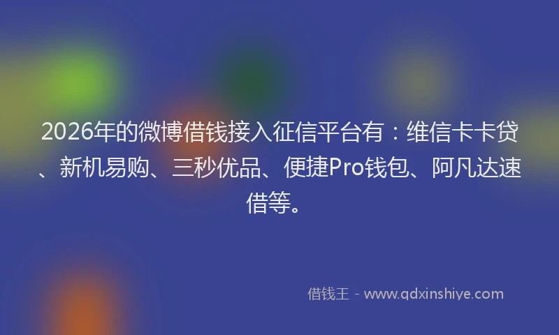 2026年的微博借钱接入征信平台有：维信卡卡贷、新机易购、三秒优品、便捷Pro钱包、阿凡达速借等。