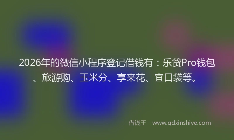 2026年的微信小程序登记借钱有：乐贷Pro钱包、旅游购、玉米分、享来花、宜口袋等。