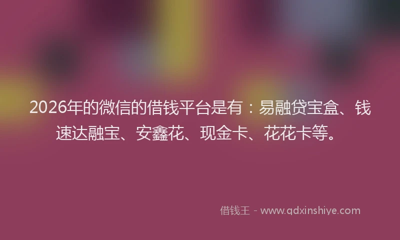 2026年的微信的借钱平台是有：易融贷宝盒、钱速达融宝、安鑫花、现金卡、花花卡等。