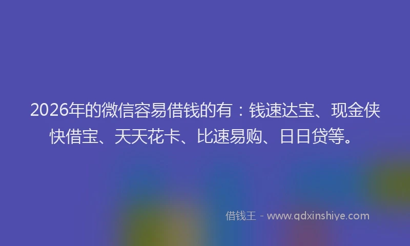 2026年的微信容易借钱的有：钱速达宝、现金侠快借宝、天天花卡、比速易购、日日贷等。