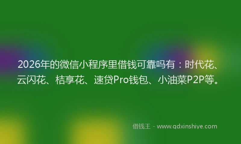 2026年的微信小程序里借钱可靠吗有：时代花、云闪花、桔享花、速贷Pro钱包、小油菜P2P等。
