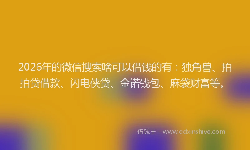 2026年的微信搜索啥可以借钱的有：独角兽、拍拍贷借款、闪电侠贷、金诺钱包、麻袋财富等。