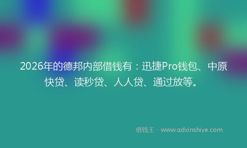 2026年的德邦内部借钱有：迅捷Pro钱包、中原快贷、读秒贷、人人贷、通过放等。