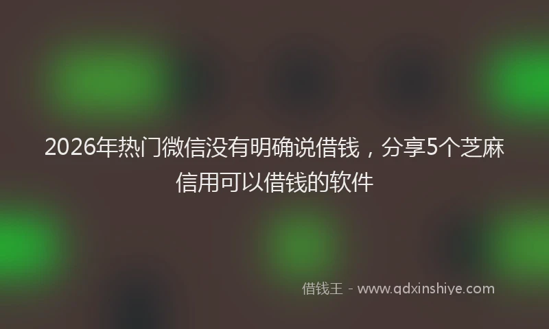 2026年热门微信没有明确说借钱，分享5个芝麻信用可以借钱的软件