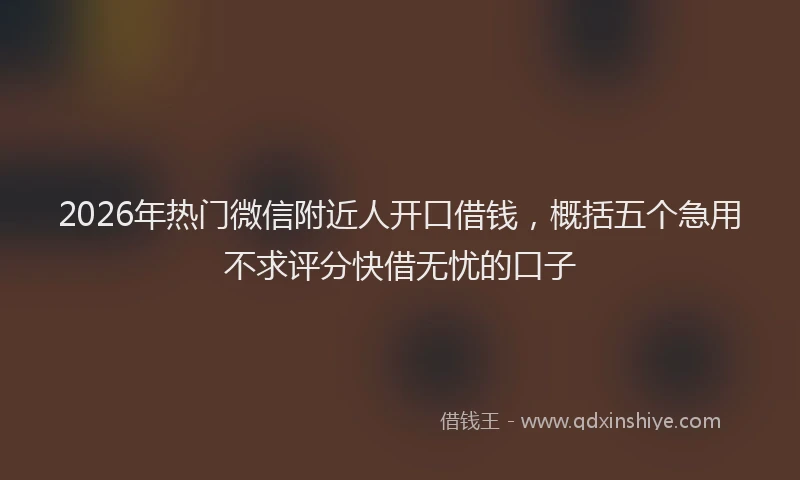 2026年热门微信附近人开口借钱，概括五个急用不求评分快借无忧的口子