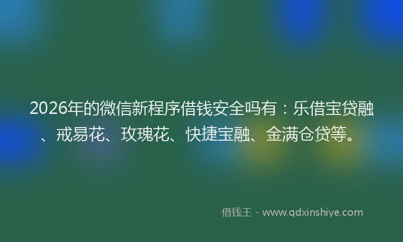 2026年的微信新程序借钱安全吗有：乐借宝贷融、戒易花、玫瑰花、快捷宝融、金满仓贷等。