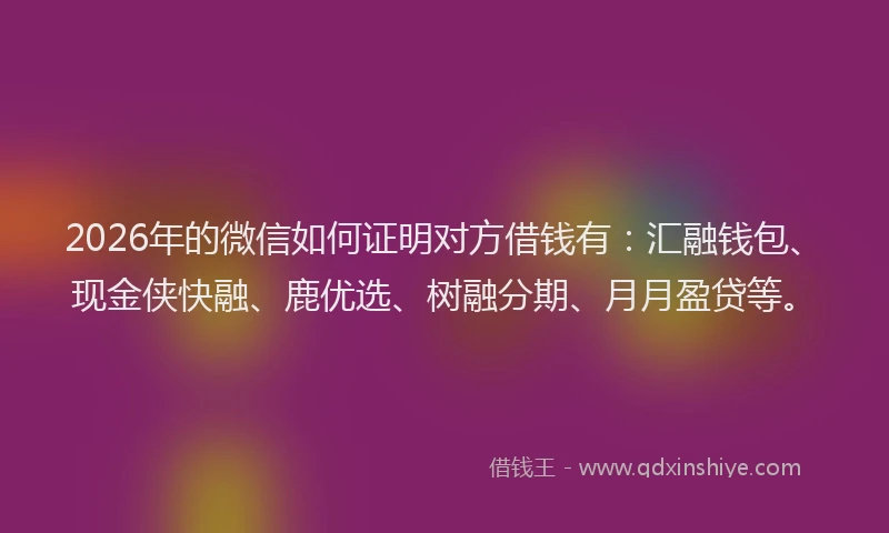 2026年的微信如何证明对方借钱有：汇融钱包、现金侠快融、鹿优选、树融分期、月月盈贷等。