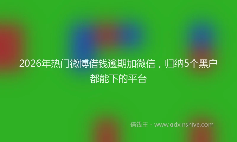 2026年热门微博借钱逾期加微信，归纳5个黑户都能下的平台