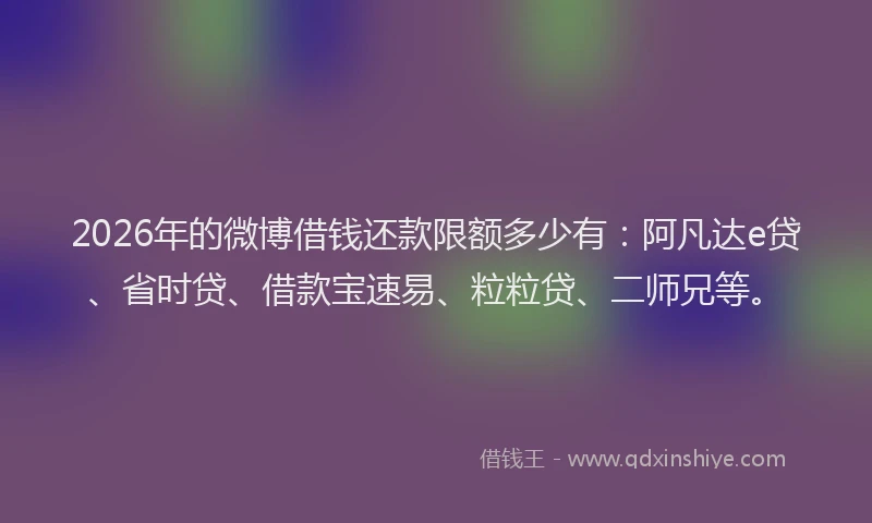 2026年的微博借钱还款限额多少有：阿凡达e贷、省时贷、借款宝速易、粒粒贷、二师兄等。