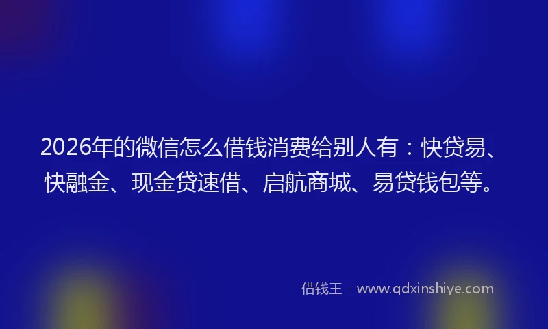 2026年的微信怎么借钱消费给别人有：快贷易、快融金、现金贷速借、启航商城、易贷钱包等。