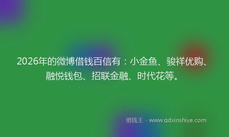 2026年的微博借钱百信有：小金鱼、骏祥优购、融悦钱包、招联金融、时代花等。