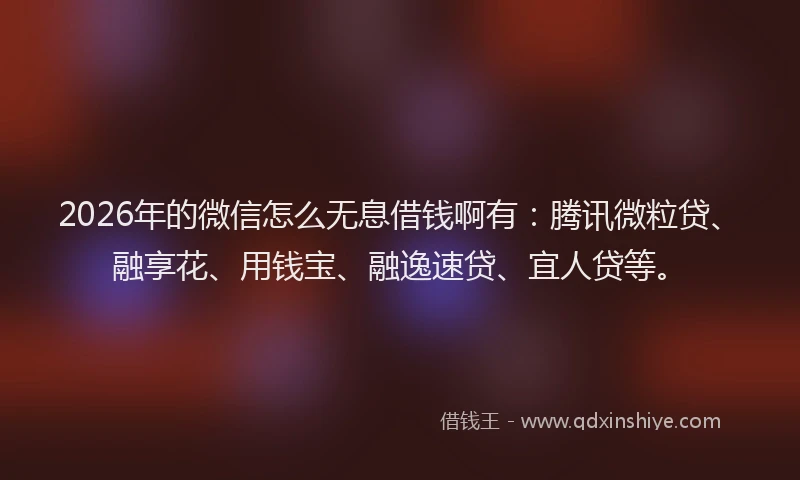 2026年的微信怎么无息借钱啊有：腾讯微粒贷、融享花、用钱宝、融逸速贷、宜人贷等。
