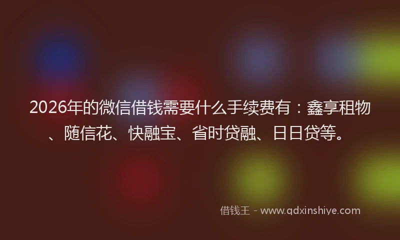 2026年的微信借钱需要什么手续费有：鑫享租物、随信花、快融宝、省时贷融、日日贷等。