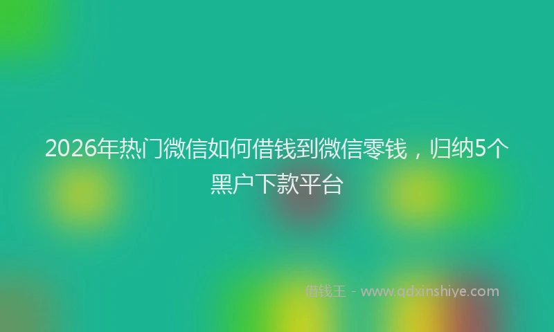 2026年热门微信如何借钱到微信零钱，归纳5个黑户下款平台