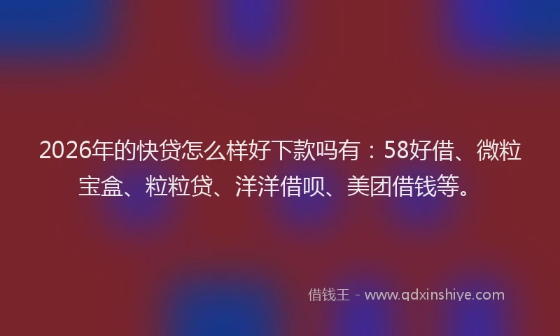 2026年的快贷怎么样好下款吗有:58好借、微粒宝盒、粒粒贷、洋洋借呗、美团借钱等。