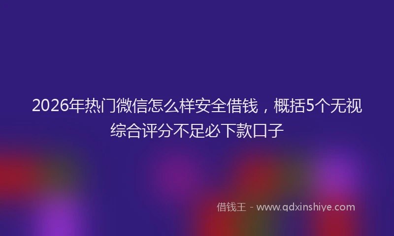 2026年热门微信怎么样安全借钱，概括5个无视综合评分不足必下款口子