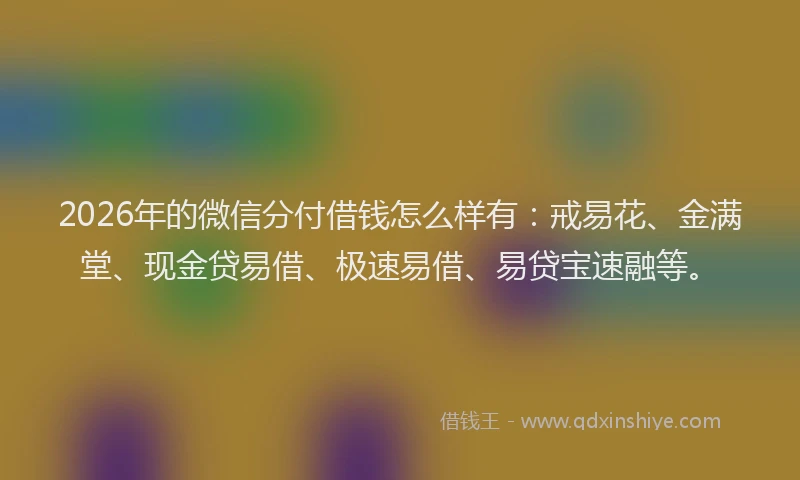 2026年的微信分付借钱怎么样有：戒易花、金满堂、现金贷易借、极速易借、易贷宝速融等。