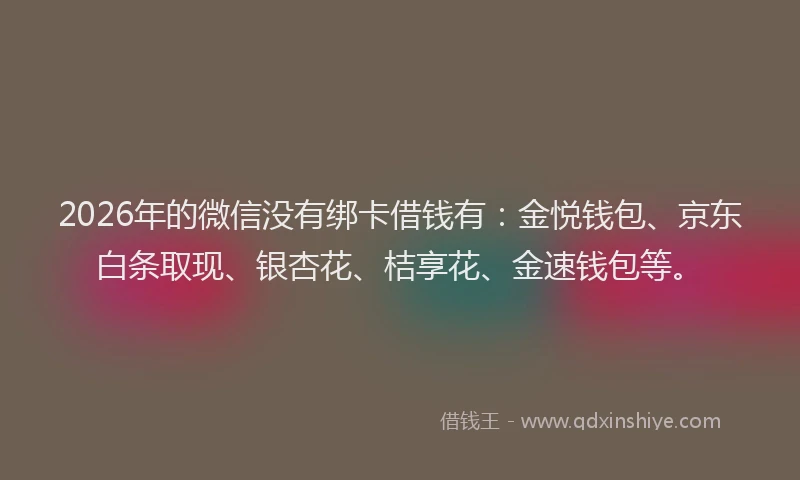 2026年的微信没有绑卡借钱有：金悦钱包、京东白条取现、银杏花、桔享花、金速钱包等。