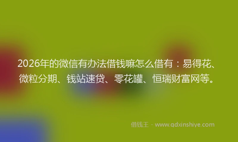 2026年的微信有办法借钱嘛怎么借有：易得花、微粒分期、钱站速贷、零花罐、恒瑞财富网等。