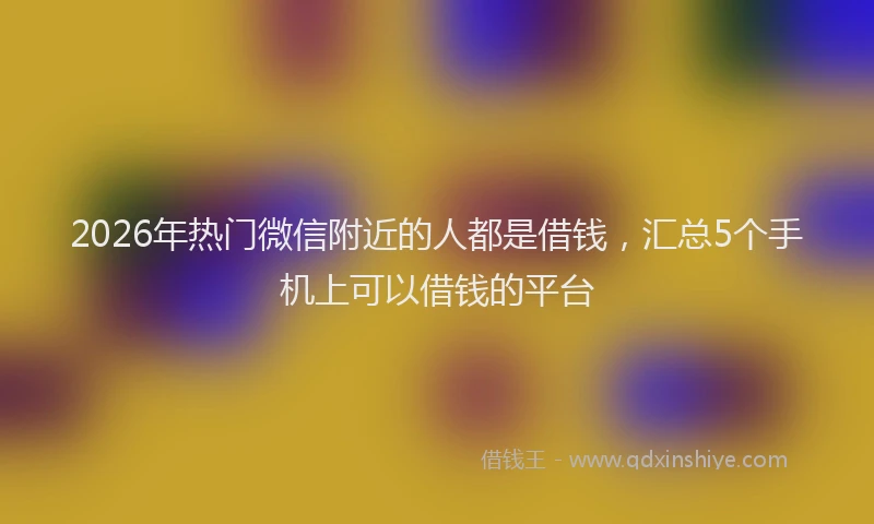 2026年热门微信附近的人都是借钱，汇总5个手机上可以借钱的平台
