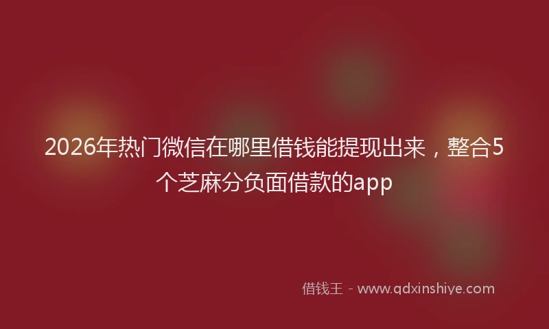 2026年热门微信在哪里借钱能提现出来，整合5个芝麻分负面借款的app