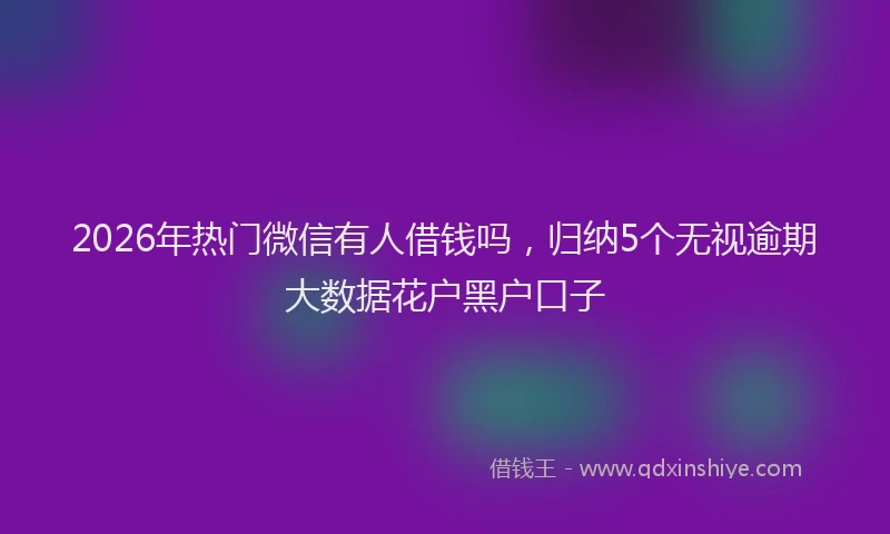 2026年热门微信有人借钱吗，归纳5个无视逾期大数据花户黑户口子