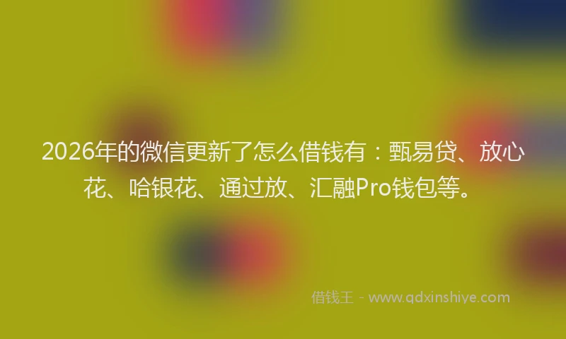 2026年的微信更新了怎么借钱有：甄易贷、放心花、哈银花、通过放、汇融Pro钱包等。