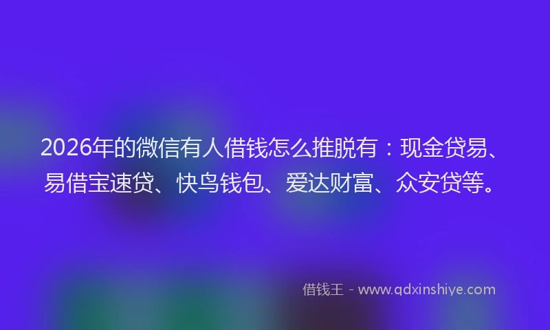 2026年的微信有人借钱怎么推脱有：现金贷易、易借宝速贷、快鸟钱包、爱达财富、众安贷等。