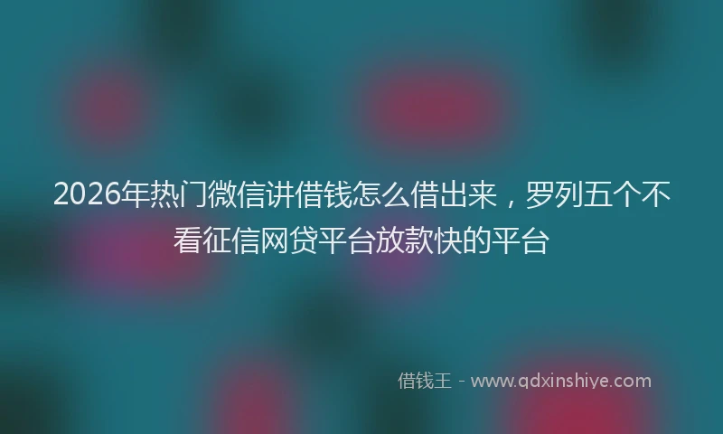 2026年热门微信讲借钱怎么借出来，罗列五个不看征信网贷平台放款快的平台