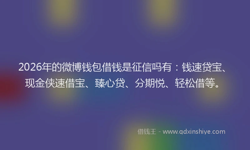 2026年的微博钱包借钱是征信吗有：钱速贷宝、现金侠速借宝、臻心贷、分期悦、轻松借等。