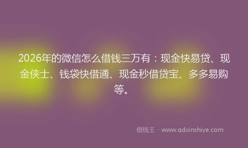 2026年的微信怎么借钱三万有:现金快易贷、现金侠士、钱袋快借通、现金秒借贷宝、多多易购等。