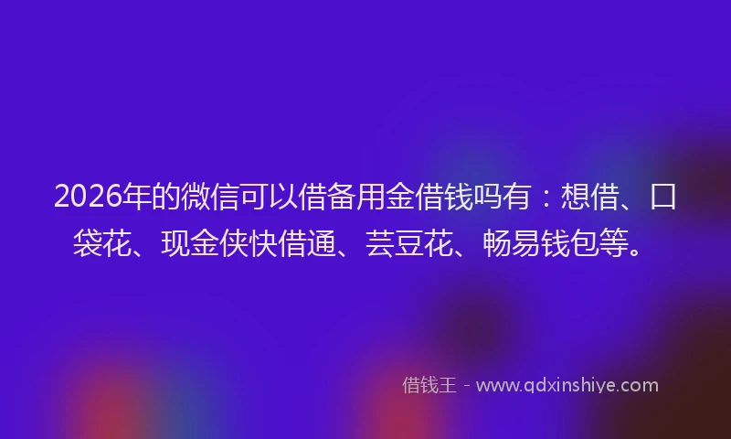 2026年的微信可以借备用金借钱吗有：想借、口袋花、现金侠快借通、芸豆花、畅易钱包等。