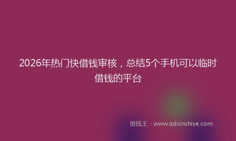 2026年热门快借钱审核，总结5个手机可以临时借钱的平台