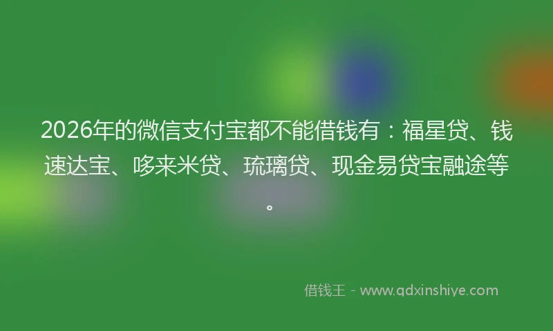 2026年的微信支付宝都不能借钱有：福星贷、钱速达宝、哆来米贷、琉璃贷、现金易贷宝融途等。