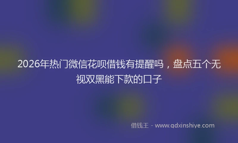 2026年热门微信花呗借钱有提醒吗，盘点五个无视双黑能下款的口子