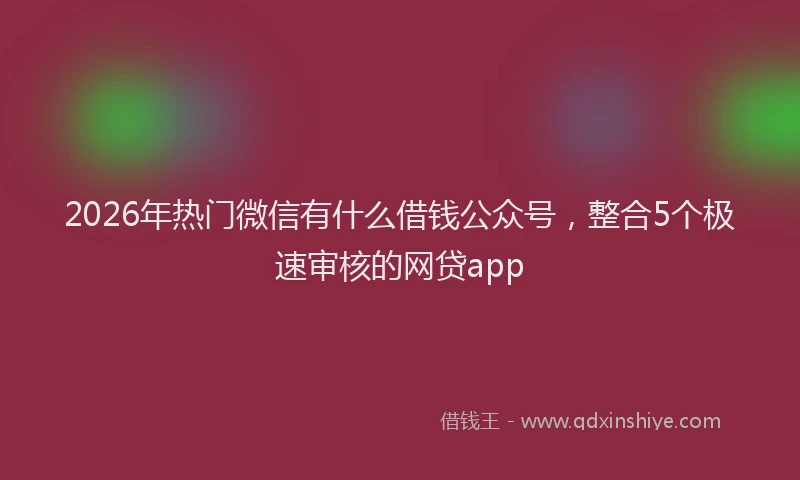 2026年热门微信有什么借钱公众号，整合5个极速审核的网贷app