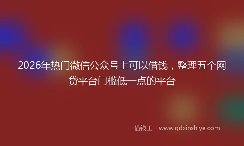2026年热门微信公众号上可以借钱，整理五个网贷平台门槛低一点的平台