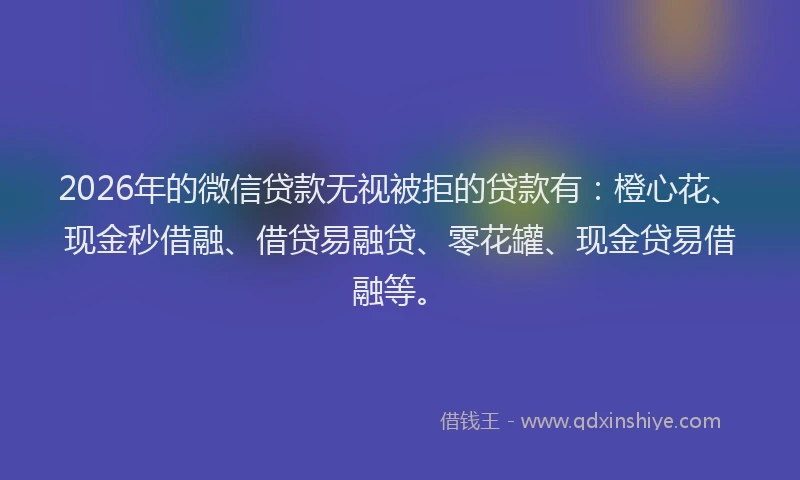 2026年的微信贷款无视被拒的贷款有：橙心花、现金秒借融、借贷易融贷、零花罐、现金贷易借融等。