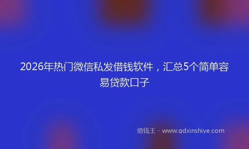 2026年热门微信私发借钱软件，汇总5个简单容易贷款口子
