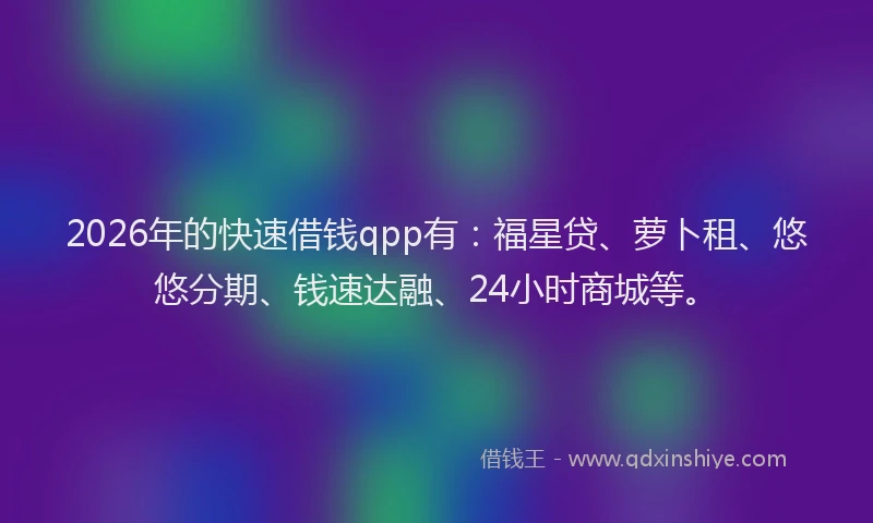 2026年的快速借钱qpp有：福星贷、萝卜租、悠悠分期、钱速达融、24小时商城等。