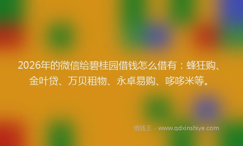 2026年的微信给碧桂园借钱怎么借有：蜂狂购、金叶贷、万贝租物、永卓易购、哆哆米等。