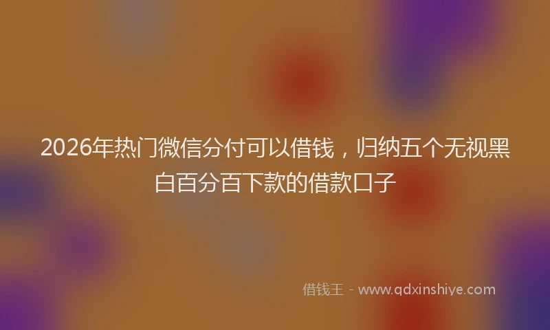 2026年热门微信分付可以借钱，归纳五个无视黑白百分百下款的借款口子