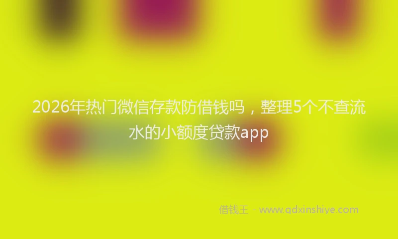 2026年热门微信存款防借钱吗，整理5个不查流水的小额度贷款app