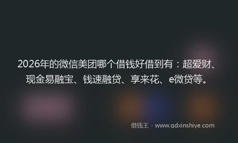 2026年的微信美团哪个借钱好借到有：超爱财、现金易融宝、钱速融贷、享来花、e微贷等。